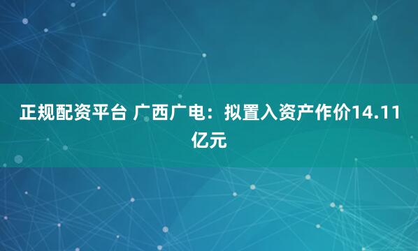 正规配资平台 广西广电：拟置入资产作价14.11亿元