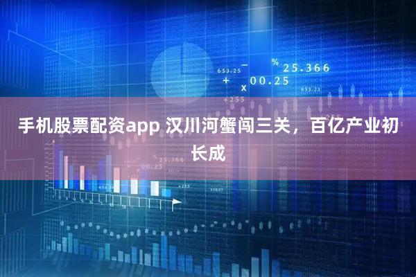手机股票配资app 汉川河蟹闯三关，百亿产业初长成