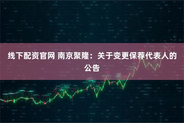 线下配资官网 南京聚隆：关于变更保荐代表人的公告