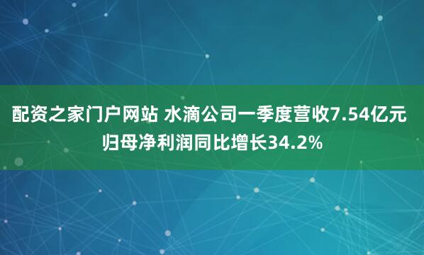 配资之家门户网站 水滴公司一季度营收7.54亿元 归母净利润同比增长34.2%