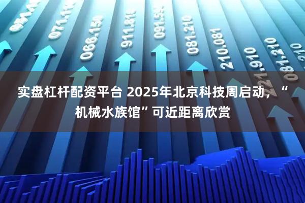实盘杠杆配资平台 2025年北京科技周启动，“机械水族馆”可近距离欣赏