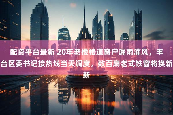 配资平台最新 20年老楼楼道窗户漏雨灌风，丰台区委书记接热线当天调度，数百扇老式铁窗将换新