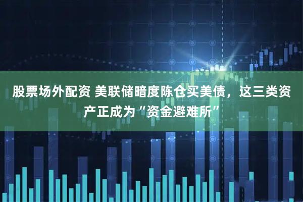 股票场外配资 美联储暗度陈仓买美债，这三类资产正成为“资金避难所”