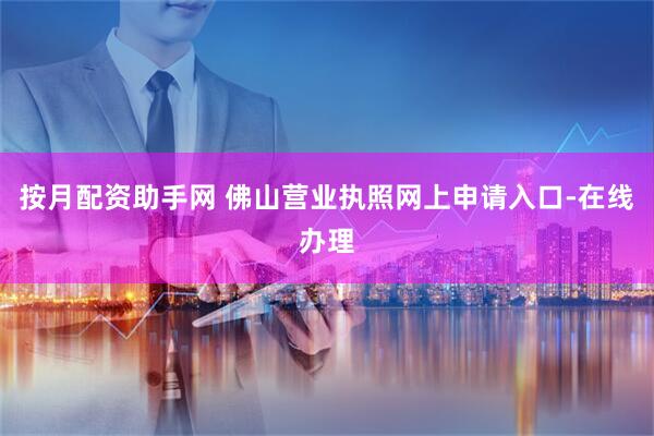 按月配资助手网 佛山营业执照网上申请入口-在线办理