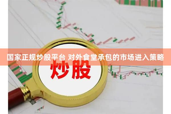 国家正规炒股平台 对外食堂承包的市场进入策略