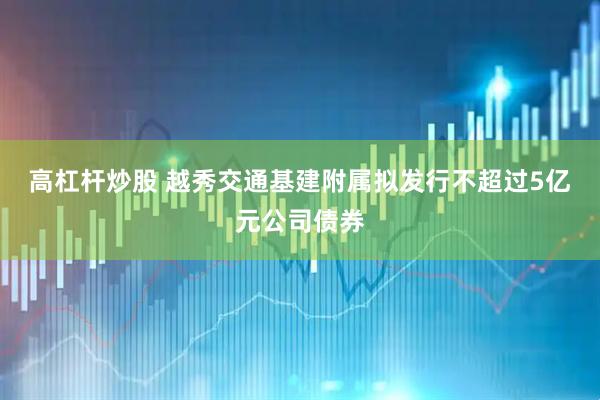 高杠杆炒股 越秀交通基建附属拟发行不超过5亿元公司债券