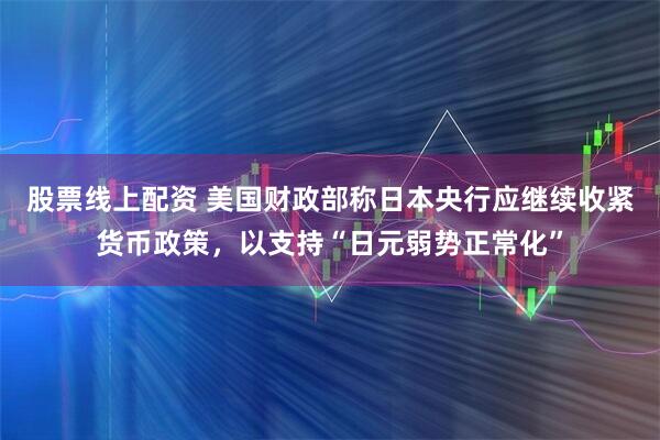 股票线上配资 美国财政部称日本央行应继续收紧货币政策，以支持“日元弱势正常化”