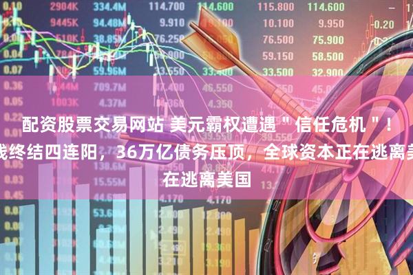 配资股票交易网站 美元霸权遭遇＂信任危机＂！周线终结四连阳，36万亿债务压顶，全球资本正在逃离美国
