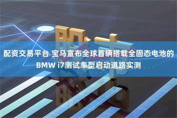 配资交易平台 宝马宣布全球首辆搭载全固态电池的BMW i7测试车型启动道路实测