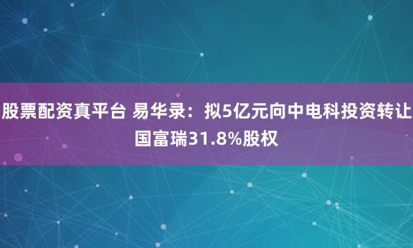 股票配资真平台 易华录：拟5亿元向中电科投资转让国富瑞31.8%股权