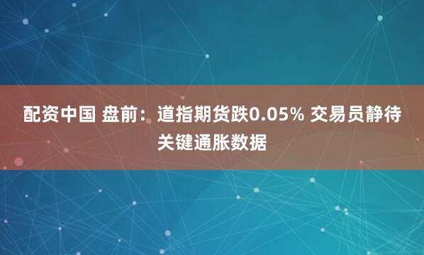 配资中国 盘前：道指期货跌0.05% 交易员静待关键通胀数据