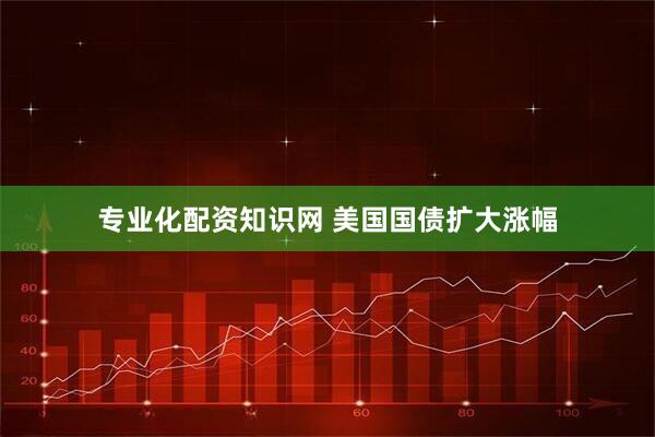 专业化配资知识网 美国国债扩大涨幅
