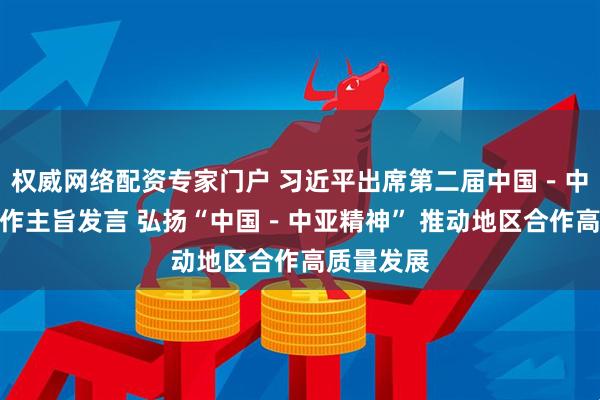 权威网络配资专家门户 习近平出席第二届中国－中亚峰会并作主旨发言 弘扬“中国－中亚精神” 推动地区合作高质量发展