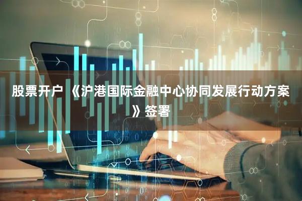 股票开户 《沪港国际金融中心协同发展行动方案》签署