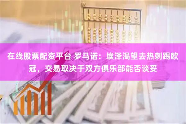 在线股票配资平台 罗马诺：埃泽渴望去热刺踢欧冠，交易取决于双方俱乐部能否谈妥