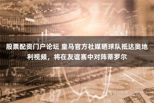 股票配资门户论坛 皇马官方社媒晒球队抵达奥地利视频，将在友谊赛中对阵蒂罗尔