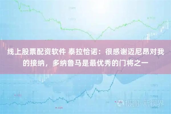 线上股票配资软件 泰拉恰诺：很感谢迈尼昂对我的接纳，多纳鲁马是最优秀的门将之一