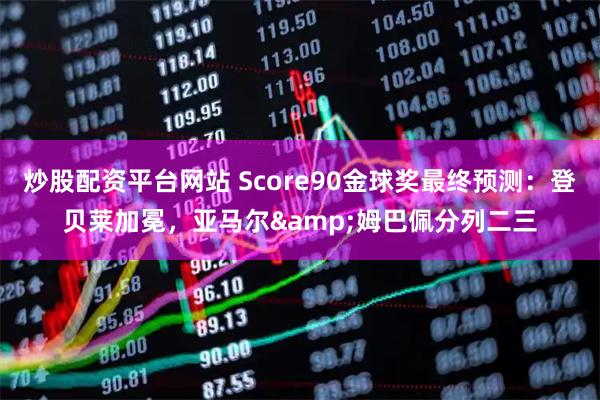 炒股配资平台网站 Score90金球奖最终预测：登贝莱加冕，亚马尔&姆巴佩分列二三
