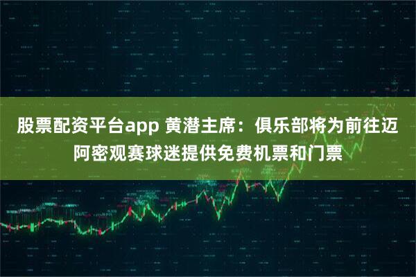 股票配资平台app 黄潜主席：俱乐部将为前往迈阿密观赛球迷提供免费机票和门票