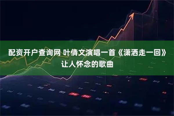 配资开户查询网 叶倩文演唱一首《潇洒走一回》让人怀念的歌曲