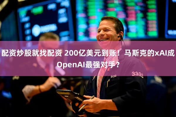 配资炒股就找配资 200亿美元到账！马斯克的xAI成OpenAI最强对手？