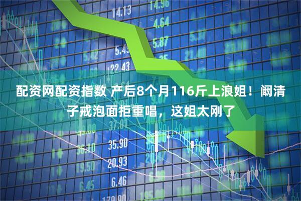 配资网配资指数 产后8个月116斤上浪姐！阚清子戒泡面拒重唱，这姐太刚了