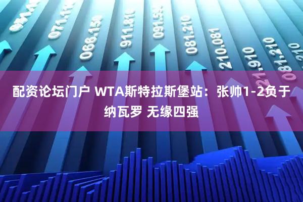 配资论坛门户 WTA斯特拉斯堡站：张帅1-2负于纳瓦罗 无缘四强