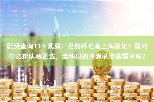 配资查询114 观察：足协杯也有上海德比？面对中乙球队赛更达，全华班的海港队会被爆冷吗？