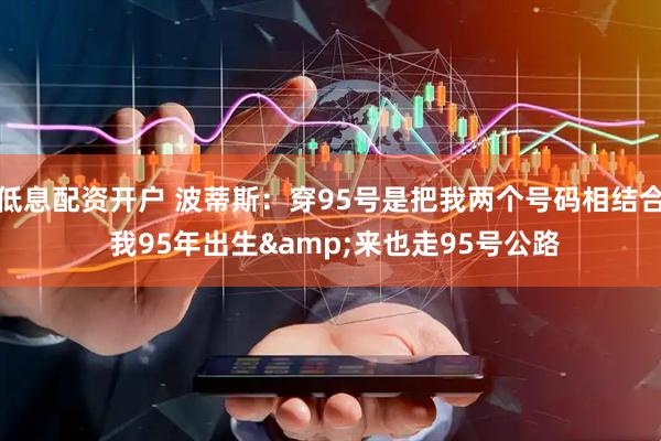 低息配资开户 波蒂斯：穿95号是把我两个号码相结合 我95年出生&来也走95号公路