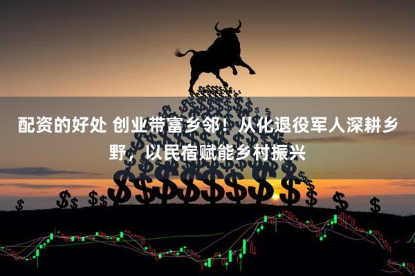 配资的好处 创业带富乡邻！从化退役军人深耕乡野，以民宿赋能乡村振兴