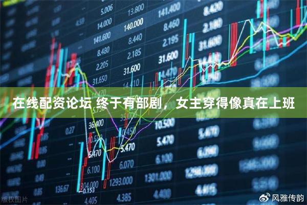 在线配资论坛 终于有部剧，女主穿得像真在上班