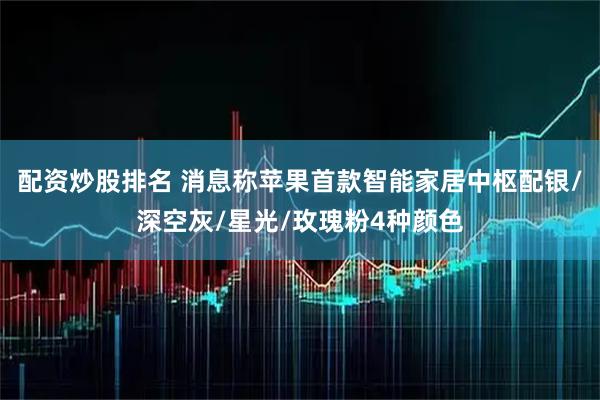 配资炒股排名 消息称苹果首款智能家居中枢配银/深空灰/星光/玫瑰粉4种颜色